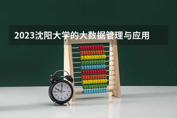 2023沈阳大学的大数据管理与应用专业分数线高不高 沈阳大学大数据管理与应用专业历年分数线参考表单