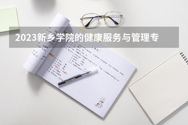 2023新乡学院的健康服务与管理专业分数线高不高 新乡学院健康服务与管理专业历年分数线参考表单