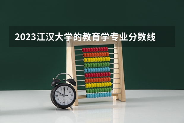2023江汉大学的教育学专业分数线高不高 江汉大学教育学专业历年分数线参考表单