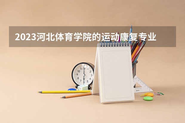 2023河北体育学院的运动康复专业分数线高不高 河北体育学院运动康复专业历年分数线参考表单
