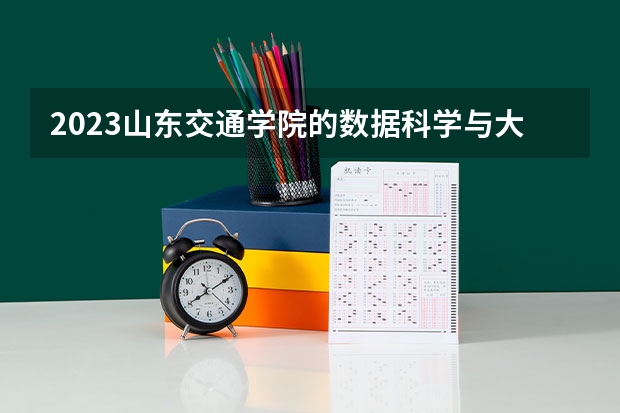 2023山东交通学院的数据科学与大数据技术专业分数线高不高 山东交通学院数据科学与大数据技术专业历年分数线参考表单