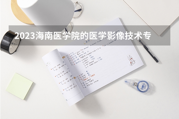 2023海南医学院的医学影像技术专业分数线高不高 海南医学院医学影像技术专业历年分数线参考表单