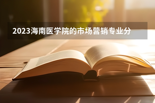 2023海南医学院的市场营销专业分数线高不高 海南医学院市场营销专业历年分数线参考表单