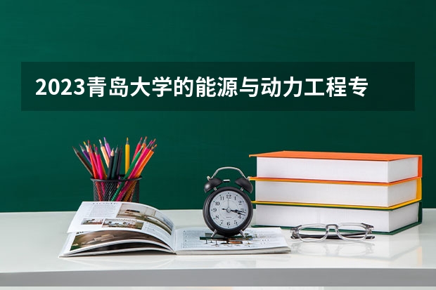 2023青岛大学的能源与动力工程专业分数线高不高 青岛大学能源与动力工程专业历年分数线参考表单