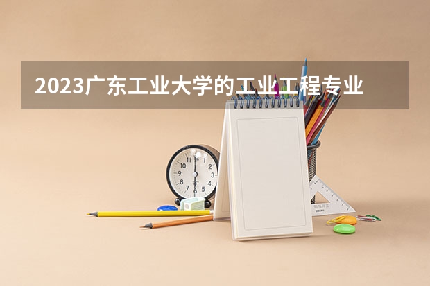2023广东工业大学的工业工程专业分数线高不高 广东工业大学工业工程专业历年分数线参考表单