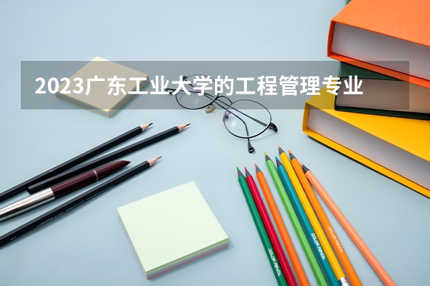 2023广东工业大学的工程管理专业分数线高不高 广东工业大学工程管理专业历年分数线参考表单