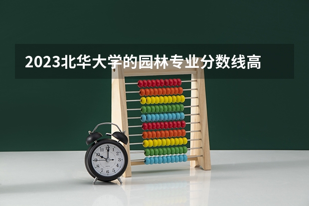 2023北华大学的园林专业分数线高不高 北华大学园林专业历年分数线参考表单