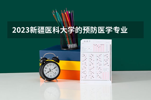 2023新疆医科大学的预防医学专业分数线高不高 新疆医科大学预防医学专业历年分数线参考表单