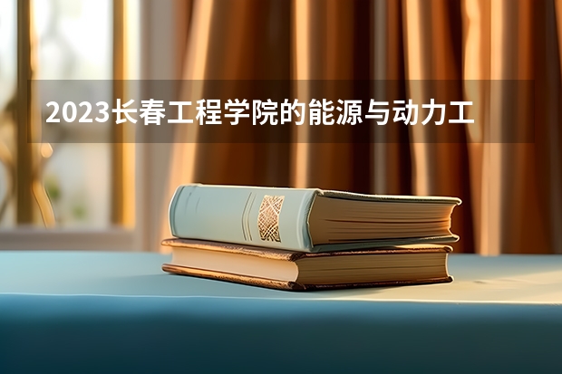 2023长春工程学院的能源与动力工程专业分数线高不高 长春工程学院能源与动力工程专业历年分数线参考表单