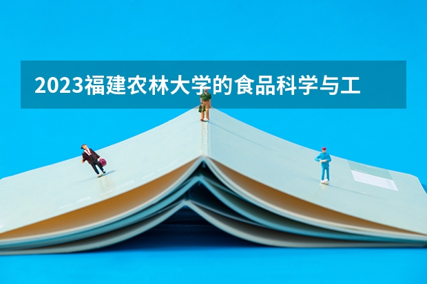2023福建农林大学的食品科学与工程专业分数线高不高 福建农林大学食品科学与工程专业历年分数线参考表单