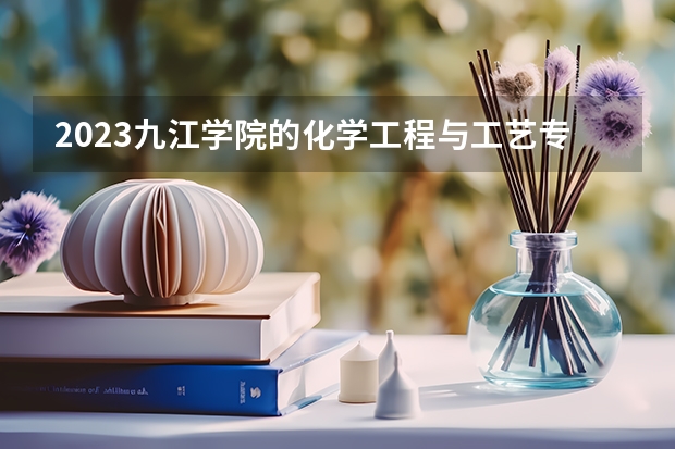 2023九江学院的化学工程与工艺专业分数线高不高 九江学院化学工程与工艺专业历年分数线参考表单