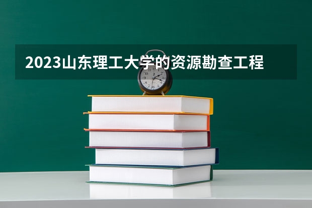 2023山东理工大学的资源勘查工程专业分数线高不高 山东理工大学资源勘查工程专业历年分数线参考表单