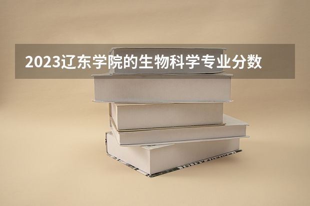 2023辽东学院的生物科学专业分数线高不高 辽东学院生物科学专业历年分数线参考表单