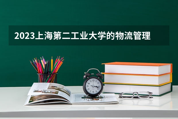 2023上海第二工业大学的物流管理专业分数线高不高 上海第二工业大学物流管理专业历年分数线参考表单