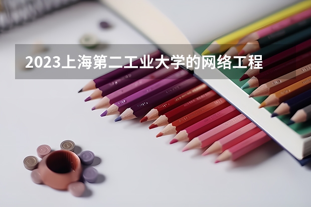 2023上海第二工业大学的网络工程专业分数线高不高 上海第二工业大学网络工程专业历年分数线参考表单