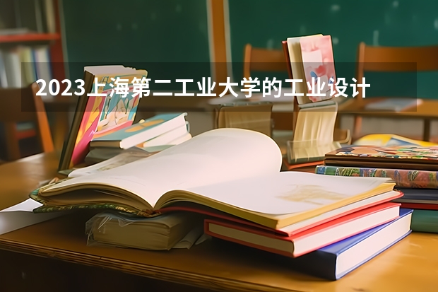 2023上海第二工业大学的工业设计专业分数线高不高 上海第二工业大学工业设计专业历年分数线参考表单