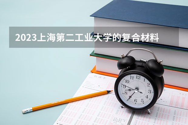 2023上海第二工业大学的复合材料成型工程专业分数线高不高 上海第二工业大学复合材料成型工程专业历年分数线参考表单