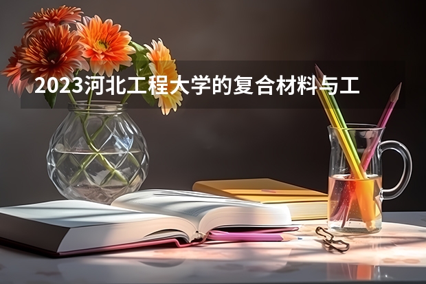 2023河北工程大学的复合材料与工程专业分数线高不高 河北工程大学复合材料与工程专业历年分数线参考表单