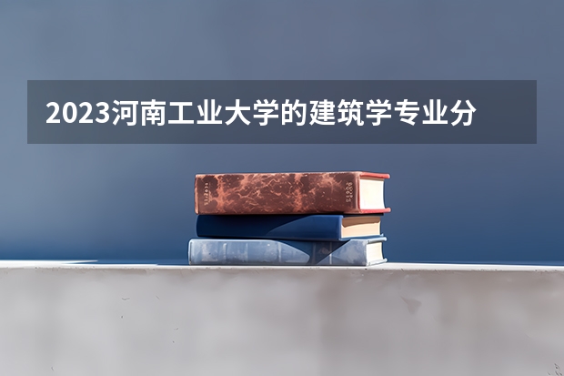 2023河南工业大学的建筑学专业分数线高不高 河南工业大学建筑学专业历年分数线参考表单