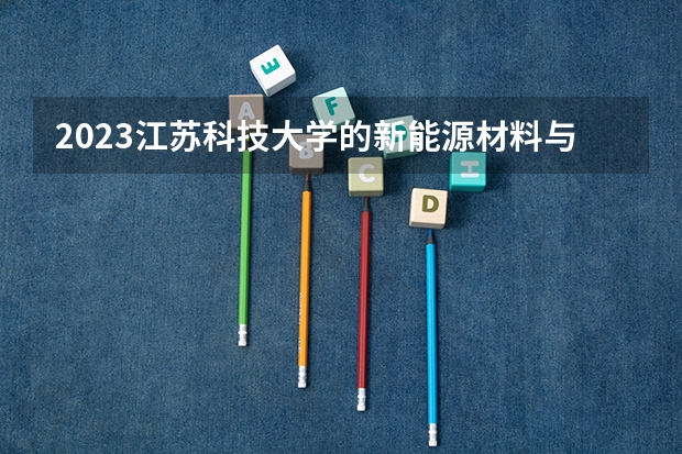 2023江苏科技大学的新能源材料与器件专业分数线高不高 江苏科技大学新能源材料与器件专业历年分数线参考表单