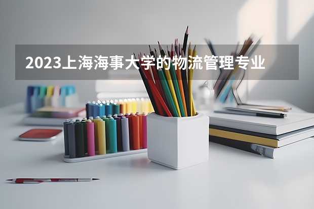 2023上海海事大学的物流管理专业分数线高不高 上海海事大学物流管理专业历年分数线参考表单