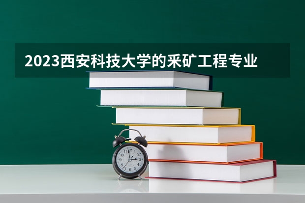 2023西安科技大学的釆矿工程专业分数线高不高 西安科技大学釆矿工程专业历年分数线参考表单