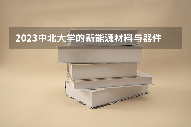 2023中北大学的新能源材料与器件专业分数线高不高 中北大学新能源材料与器件专业历年分数线参考表单