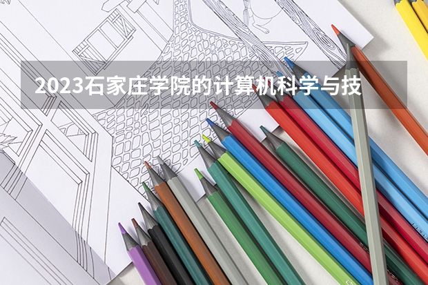 2023石家庄学院的计算机科学与技术专业分数线高不高 石家庄学院计算机科学与技术专业历年分数线参考表单