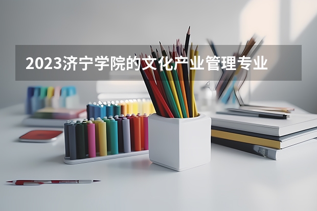 2023济宁学院的文化产业管理专业分数线高不高 济宁学院文化产业管理专业历年分数线参考表单