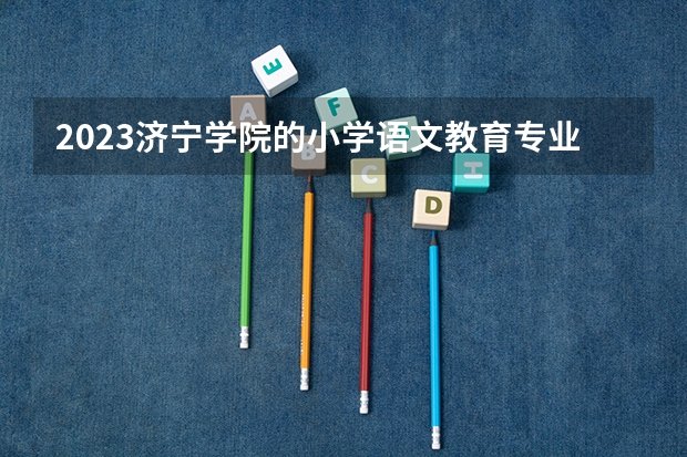 2023济宁学院的小学语文教育专业分数线高不高 济宁学院小学语文教育专业历年分数线参考表单