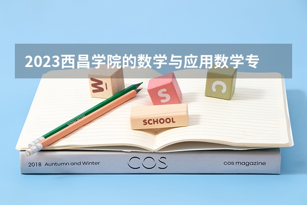 2023西昌学院的数学与应用数学专业分数线高不高 西昌学院数学与应用数学专业历年分数线参考表单