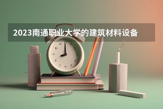 2023南通职业大学的建筑材料设备应用专业分数线高不高 南通职业大学建筑材料设备应用专业历年分数线参考表单