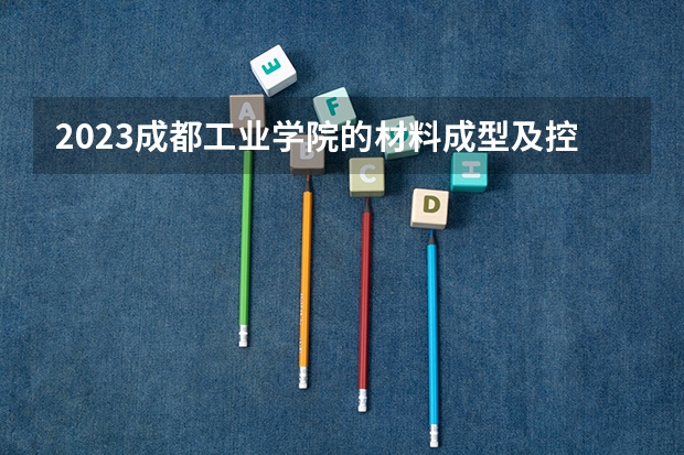 2023成都工业学院的材料成型及控制工程专业分数线高不高 成都工业学院材料成型及控制工程专业历年分数线参考表单