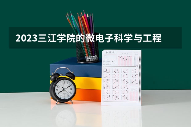 2023三江学院的微电子科学与工程专业分数线高不高 三江学院微电子科学与工程专业历年分数线参考表单