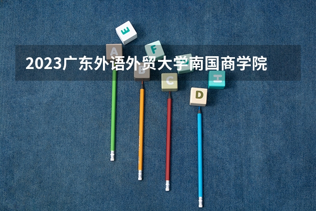 2023广东外语外贸大学南国商学院的金融学专业分数线高不高 广东外语外贸大学南国商学院金融学专业历年分数线参考表单