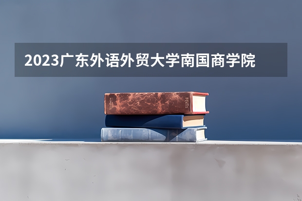 2023广东外语外贸大学南国商学院的市场营销专业分数线高不高 广东外语外贸大学南国商学院市场营销专业历年分数线参考表单
