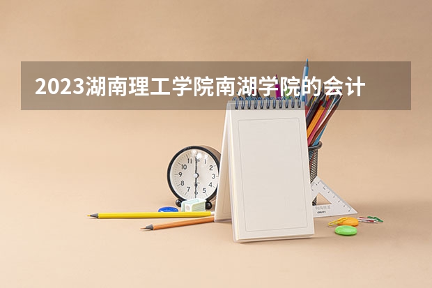 2023湖南理工学院南湖学院的会计学专业分数线高不高 湖南理工学院南湖学院会计学专业历年分数线参考表单