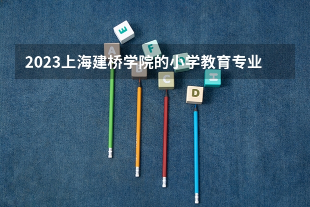 2023上海建桥学院的小学教育专业分数线高不高 上海建桥学院小学教育专业历年分数线参考表单