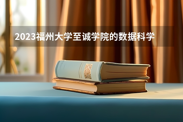 2023福州大学至诚学院的数据科学与大数据技术专业分数线高不高 福州大学至诚学院数据科学与大数据技术专业历年分数线参考表单