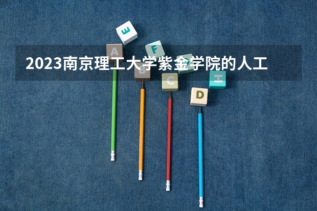 2023南京理工大学紫金学院的人工智能专业分数线高不高 南京理工大学紫金学院人工智能专业历年分数线参考表单