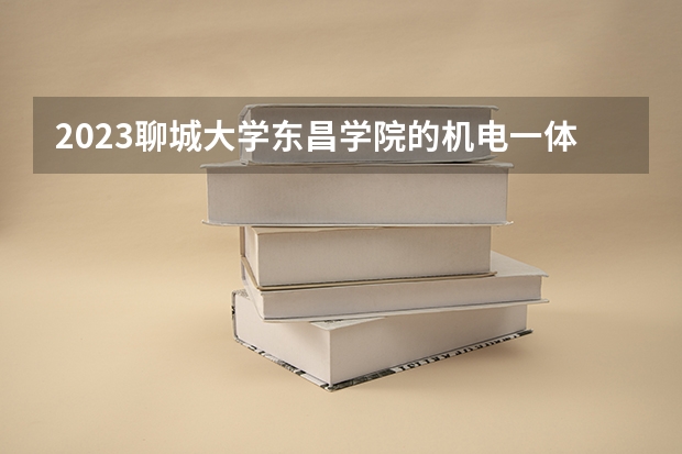 2023聊城大学东昌学院的机电一体化技术专业分数线高不高 聊城大学东昌学院机电一体化技术专业历年分数线参考表单
