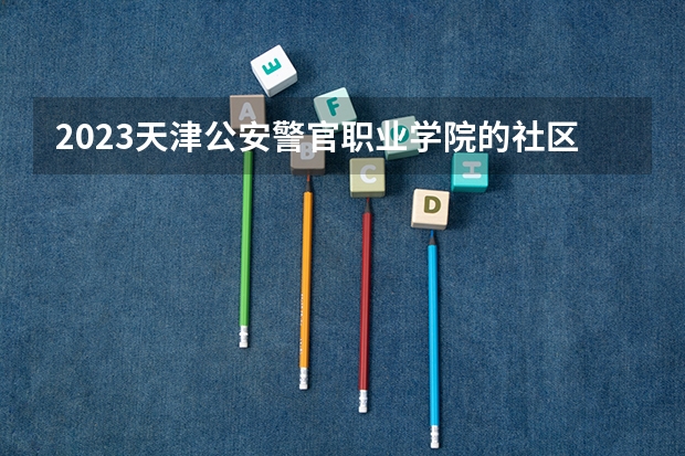 2023天津公安警官职业学院的社区管理与服务专业分数线高不高 天津公安警官职业学院社区管理与服务专业历年分数线参考表单