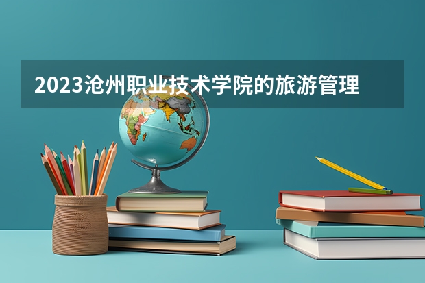 2023沧州职业技术学院的旅游管理专业分数线高不高 沧州职业技术学院旅游管理专业历年分数线参考表单