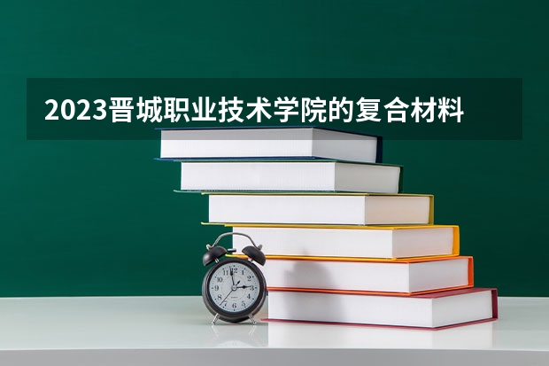 2023晋城职业技术学院的复合材料工程技术专业分数线高不高 晋城职业技术学院复合材料工程技术专业历年分数线参考表单