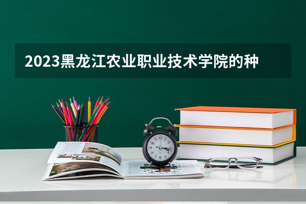 2023黑龙江农业职业技术学院的种子生产与经营专业分数线高不高 黑龙江农业职业技术学院种子生产与经营专业历年分数线参考表单