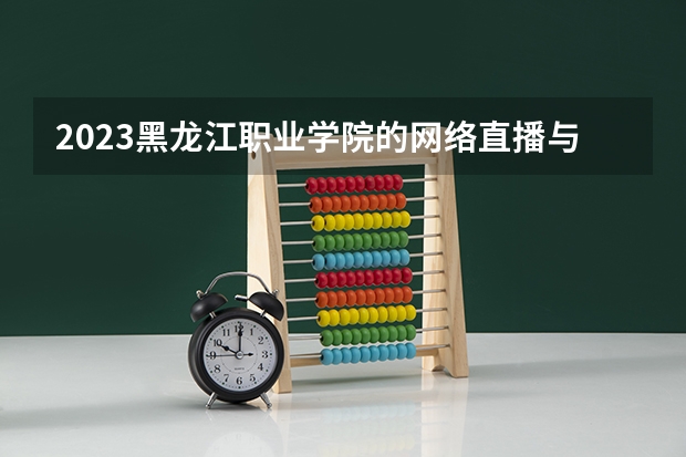 2023黑龙江职业学院的网络直播与运营专业分数线高不高 黑龙江职业学院网络直播与运营专业历年分数线参考表单