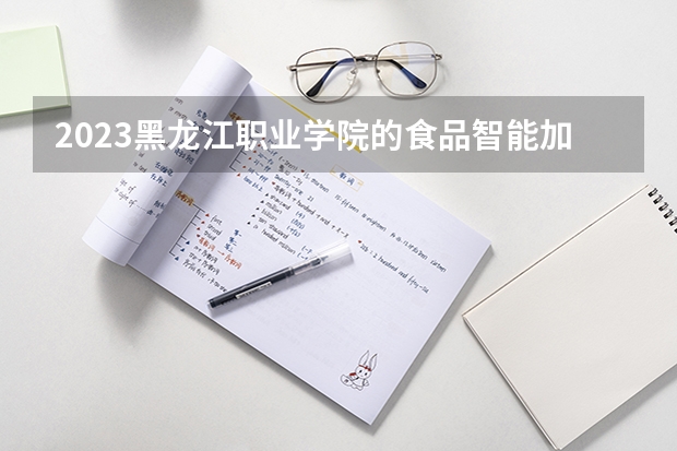 2023黑龙江职业学院的食品智能加工技术专业分数线高不高 黑龙江职业学院食品智能加工技术专业历年分数线参考表单
