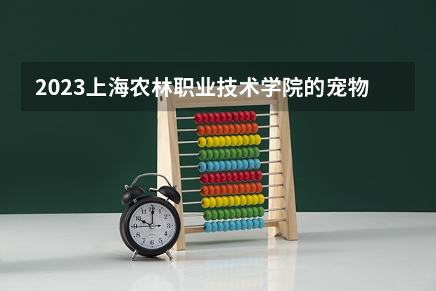 2023上海农林职业技术学院的宠物养护与驯导专业分数线高不高 上海农林职业技术学院宠物养护与驯导专业历年分数线参考表单