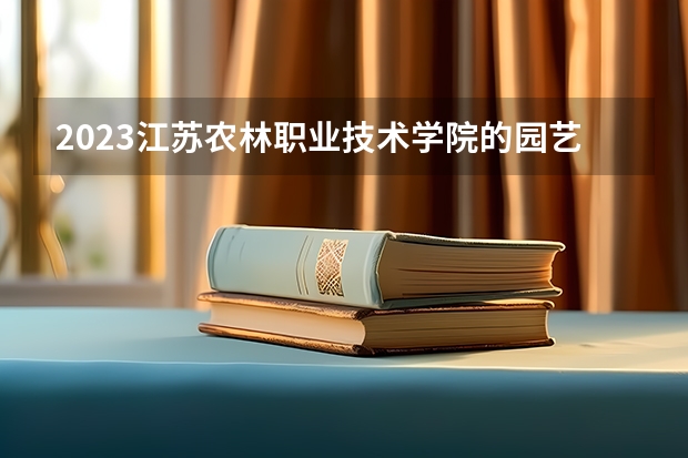 2023江苏农林职业技术学院的园艺技术专业分数线高不高 江苏农林职业技术学院园艺技术专业历年分数线参考表单