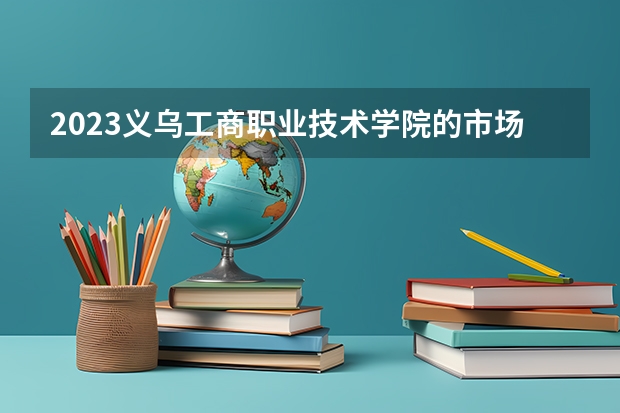 2023义乌工商职业技术学院的市场营销专业分数线高不高 义乌工商职业技术学院市场营销专业历年分数线参考表单